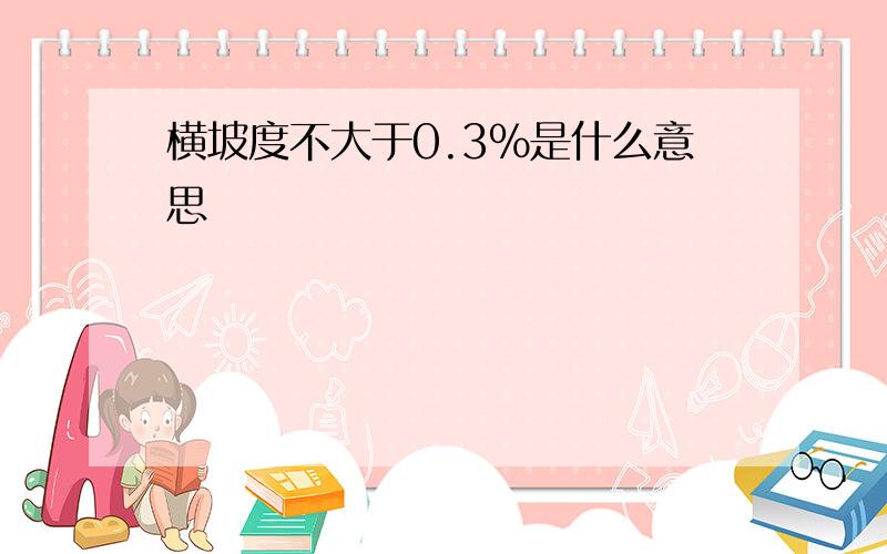 横坡度不大于0.3%是什么意思