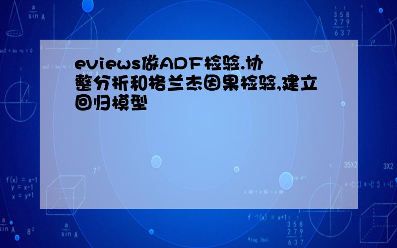 eviews做ADF检验.协整分析和格兰杰因果检验,建立回归模型