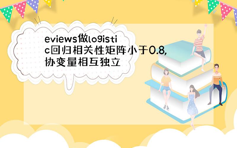 eviews做logistic回归相关性矩阵小于0.8,协变量相互独立