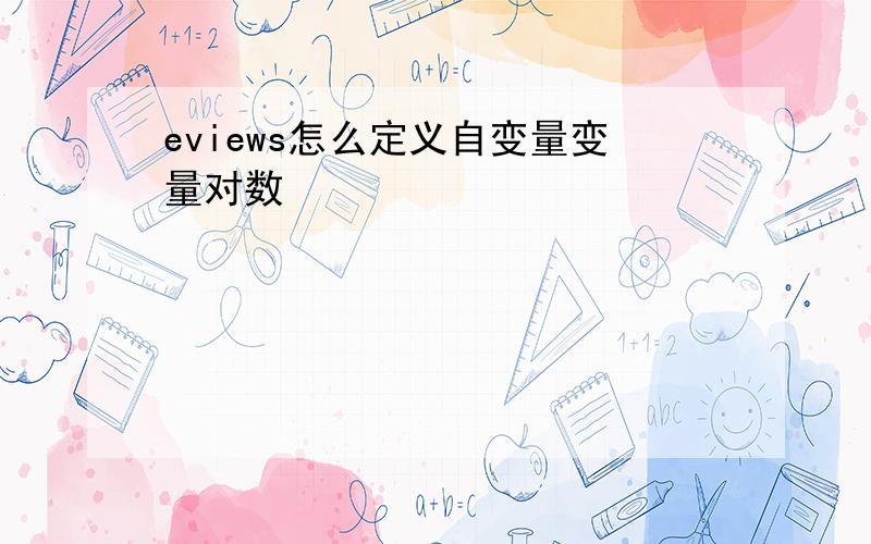 eviews怎么定义自变量变量对数