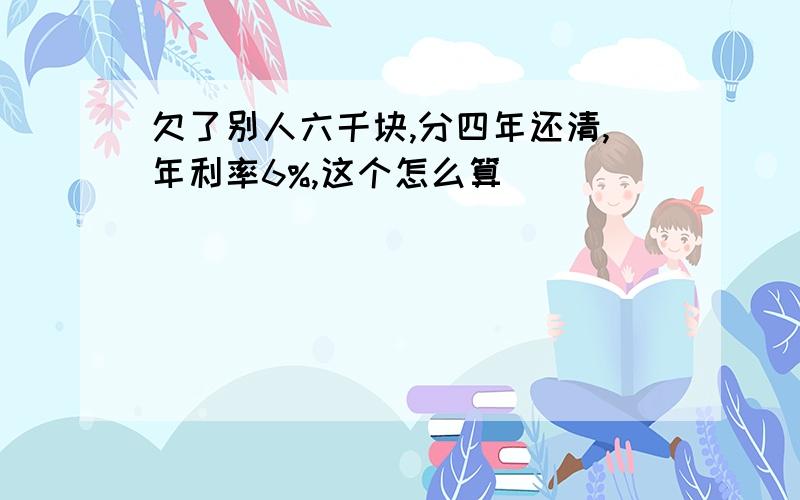 欠了别人六千块,分四年还清,年利率6%,这个怎么算