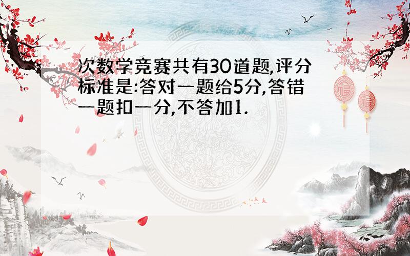 次数学竞赛共有30道题,评分标准是:答对一题给5分,答错一题扣一分,不答加1.