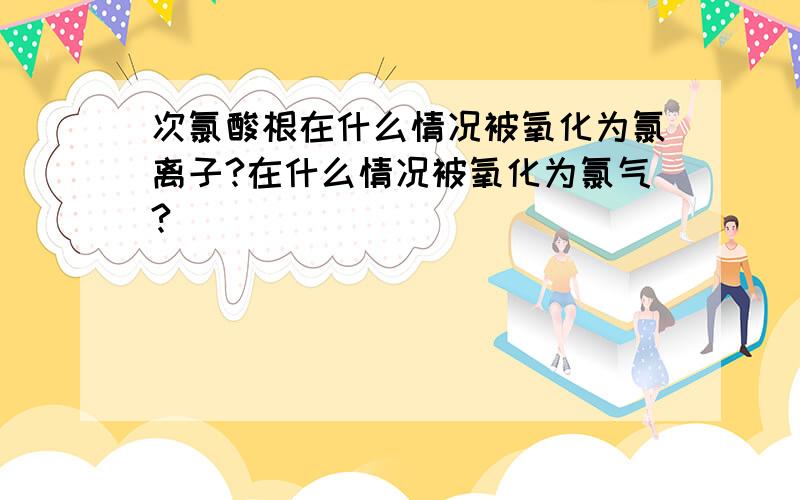 次氯酸根在什么情况被氧化为氯离子?在什么情况被氧化为氯气?