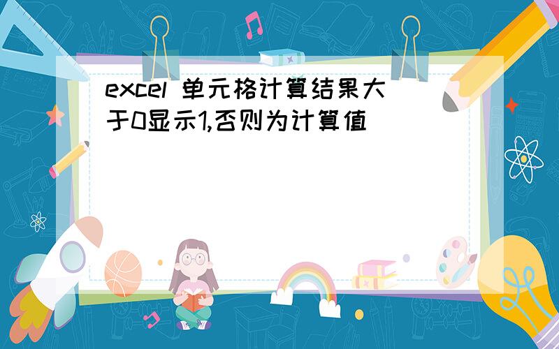 excel 单元格计算结果大于0显示1,否则为计算值