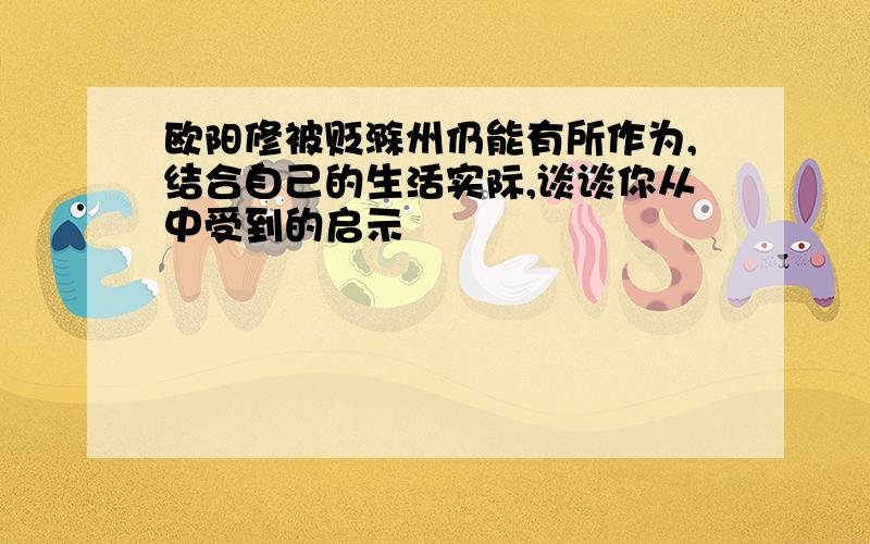 欧阳修被贬滁州仍能有所作为,结合自己的生活实际,谈谈你从中受到的启示