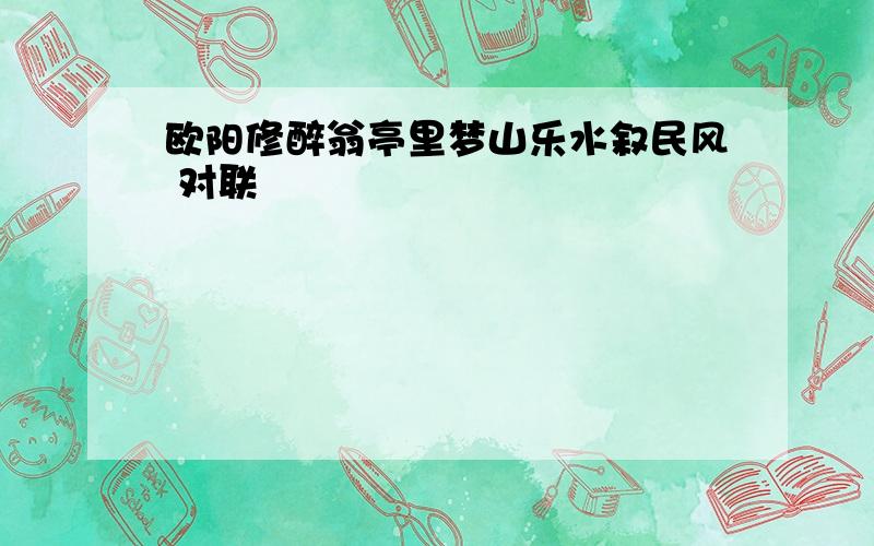 欧阳修醉翁亭里梦山乐水叙民风 对联