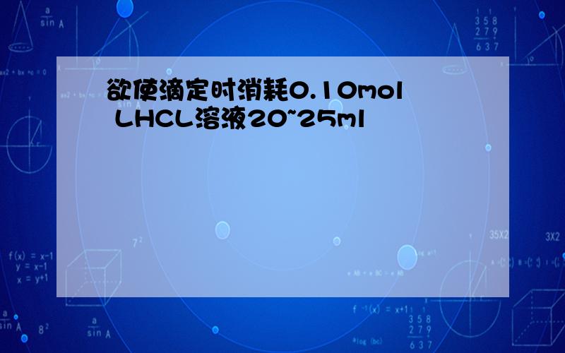 欲使滴定时消耗0.10mol LHCL溶液20~25ml