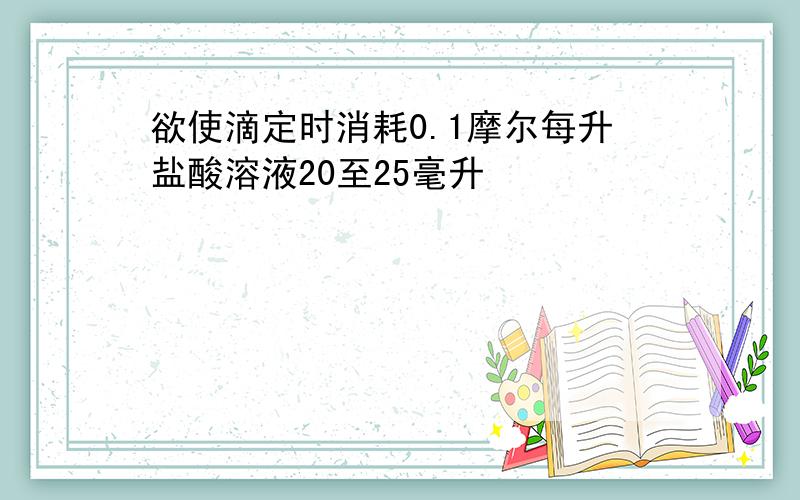 欲使滴定时消耗0.1摩尔每升盐酸溶液20至25毫升