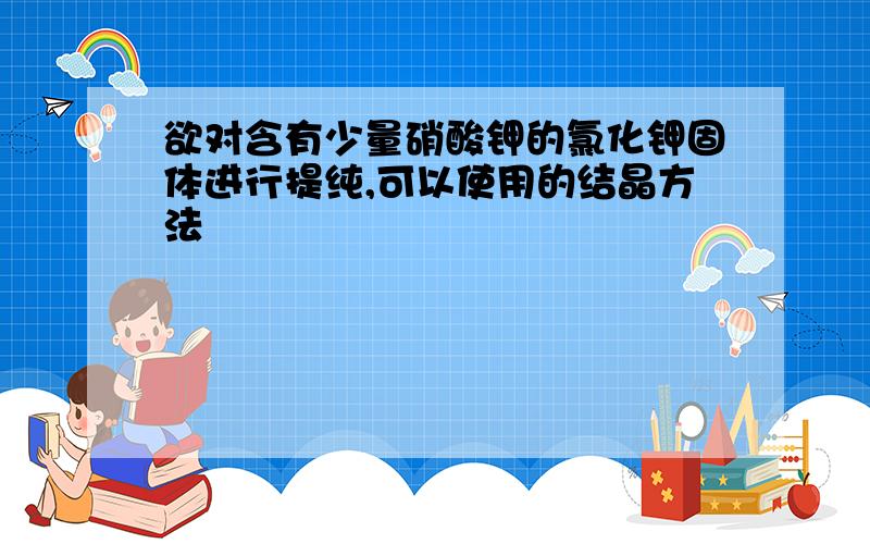 欲对含有少量硝酸钾的氯化钾固体进行提纯,可以使用的结晶方法