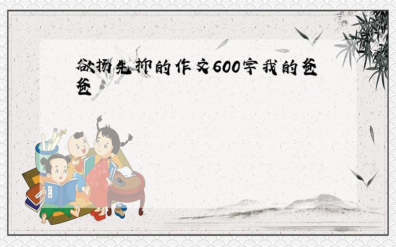 欲扬先抑的作文600字我的爸爸