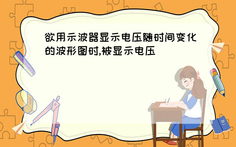 欲用示波器显示电压随时间变化的波形图时,被显示电压