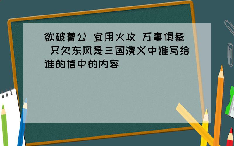 欲破曹公 宜用火攻 万事俱备 只欠东风是三国演义中谁写给谁的信中的内容