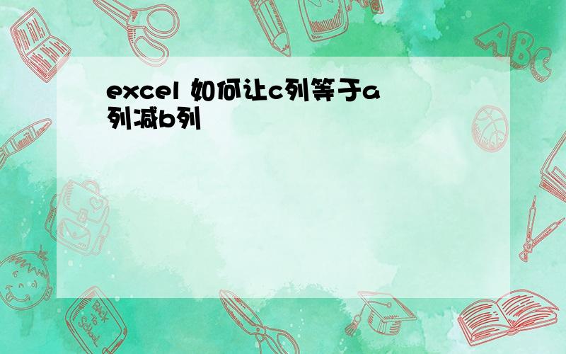 excel 如何让c列等于a列减b列