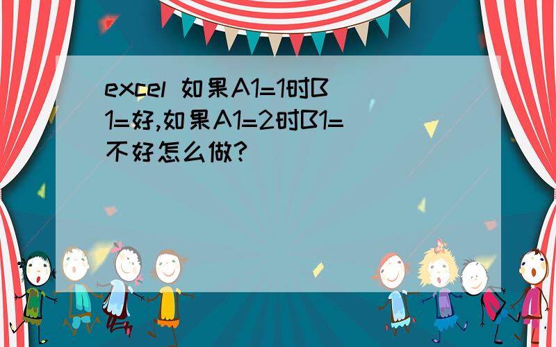 excel 如果A1=1时B1=好,如果A1=2时B1=不好怎么做?