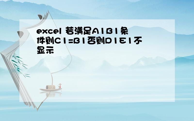 excel 若满足A1B1条件则C1=B1否则D1E1不显示