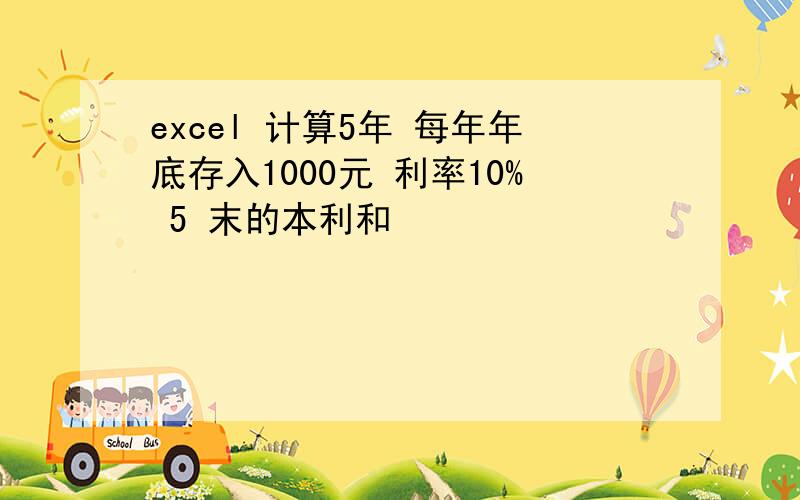 excel 计算5年 每年年底存入1000元 利率10% 5 末的本利和