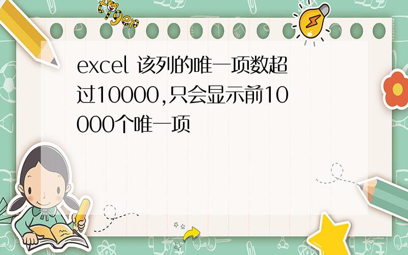 excel 该列的唯一项数超过10000,只会显示前10000个唯一项