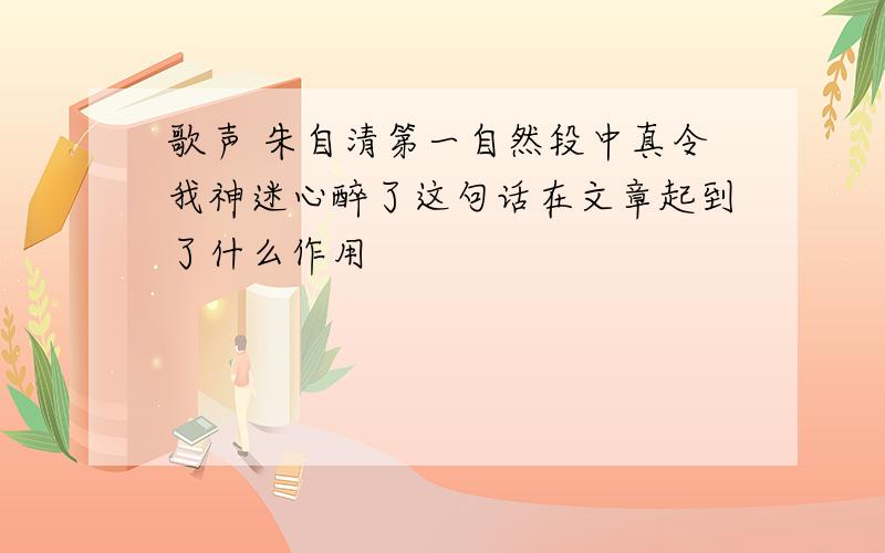 歌声 朱自清第一自然段中真令我神迷心醉了这句话在文章起到了什么作用