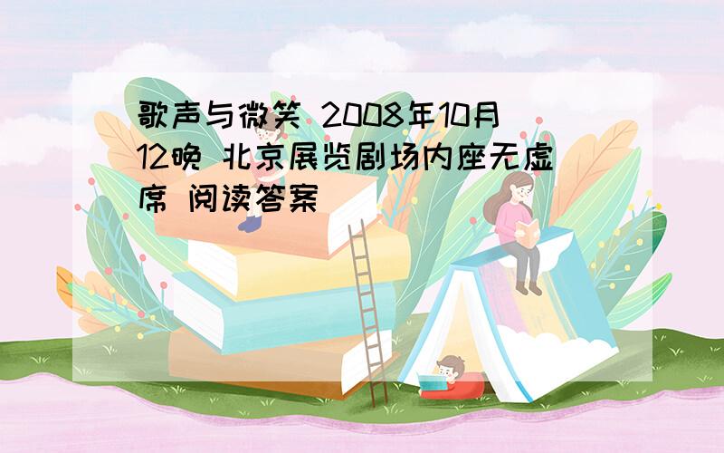 歌声与微笑 2008年10月12晚 北京展览剧场内座无虚席 阅读答案