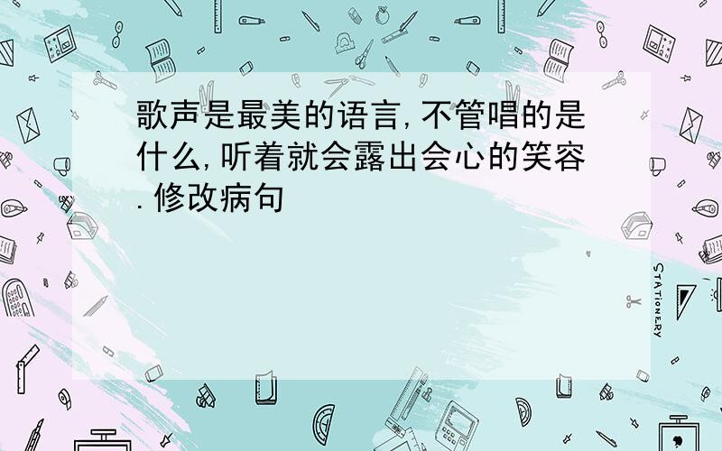 歌声是最美的语言,不管唱的是什么,听着就会露出会心的笑容.修改病句