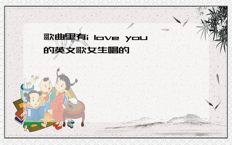 歌曲里有i love you的英文歌女生唱的