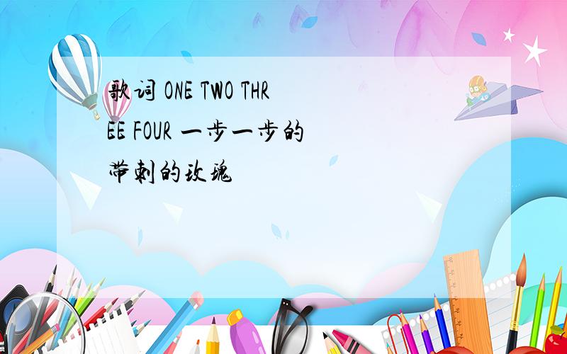 歌词 ONE TWO THREE FOUR 一步一步的 带刺的玫瑰