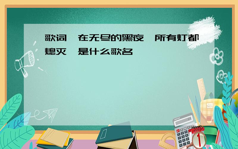 歌词,在无尽的黑夜,所有灯都熄灭,是什么歌名