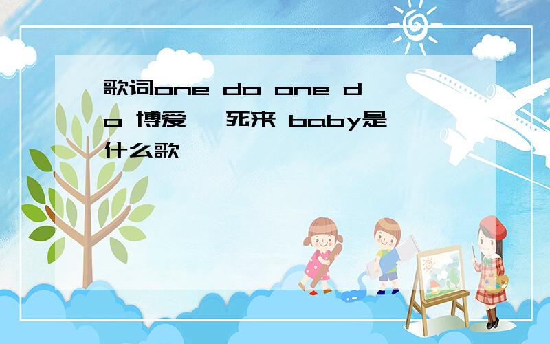 歌词one do one do 博爱 诶死来 baby是什么歌