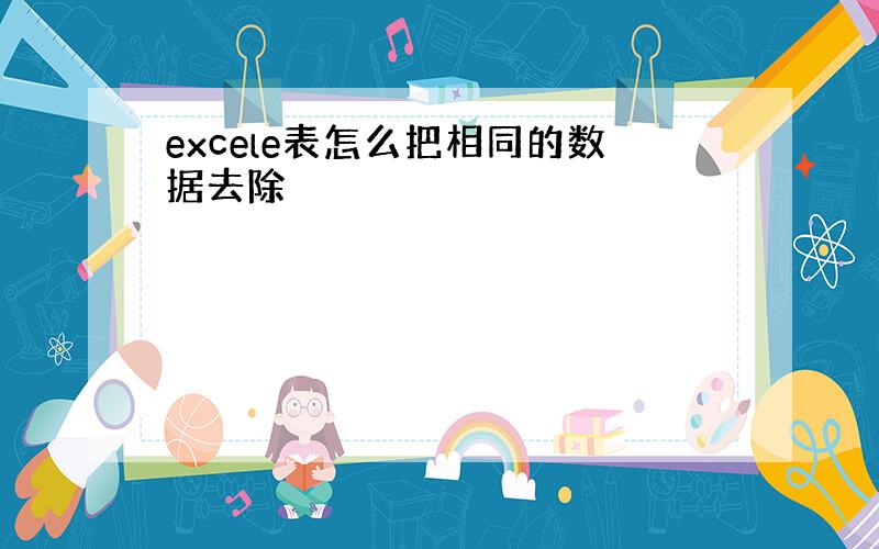 excele表怎么把相同的数据去除