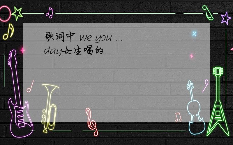 歌词中 we you ...day女生唱的