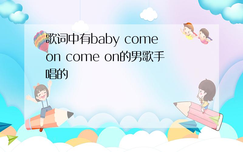 歌词中有baby come on come on的男歌手唱的