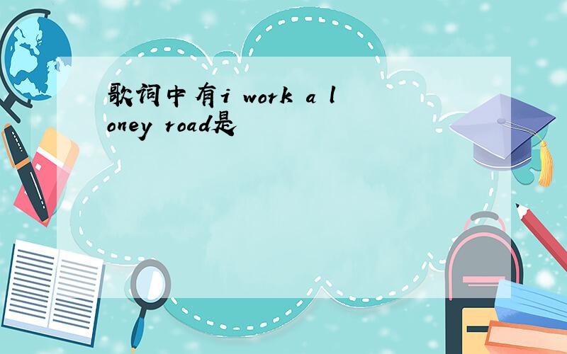 歌词中有i work a loney road是