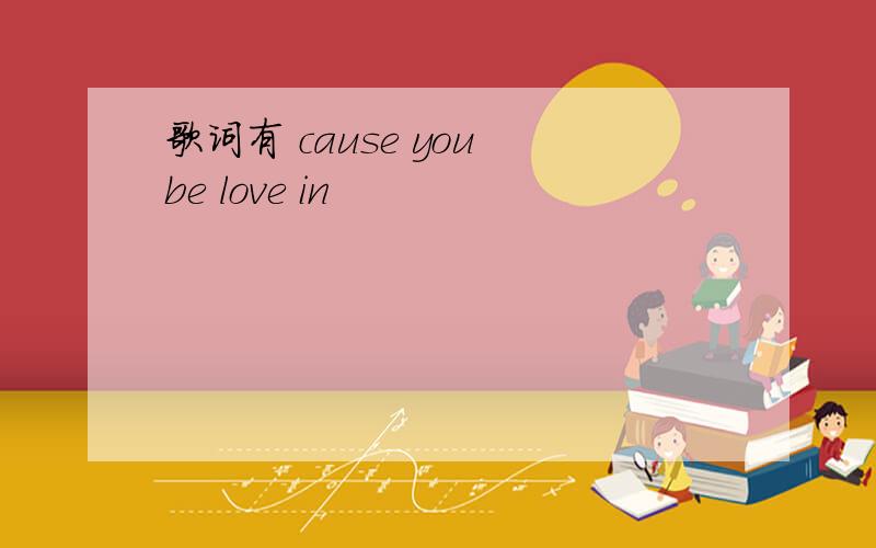 歌词有 cause you be love in