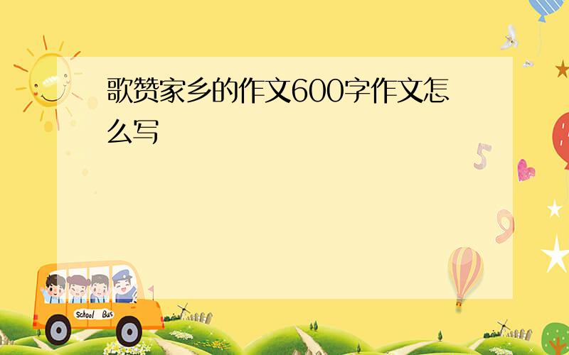 歌赞家乡的作文600字作文怎么写