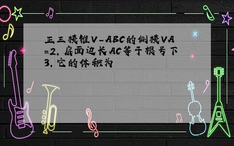 正三棱锥V-ABC的侧棱VA=2,底面边长AC等于根号下3,它的体积为