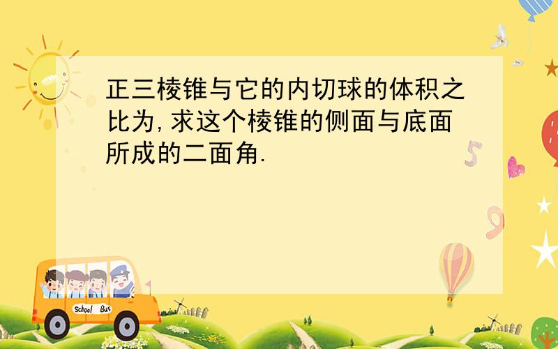 正三棱锥与它的内切球的体积之比为,求这个棱锥的侧面与底面所成的二面角.