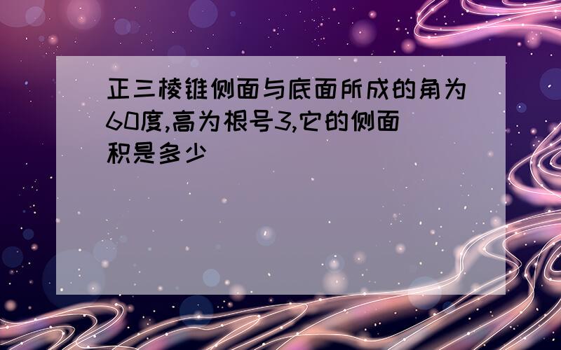 正三棱锥侧面与底面所成的角为60度,高为根号3,它的侧面积是多少