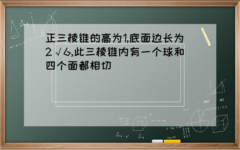 正三棱锥的高为1,底面边长为2√6,此三棱锥内有一个球和四个面都相切