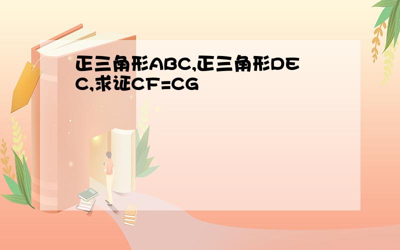 正三角形ABC,正三角形DEC,求证CF=CG