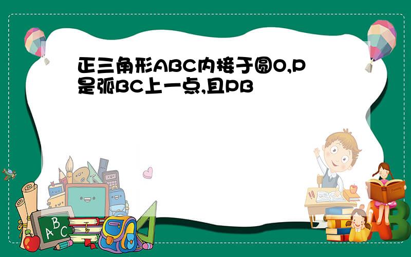 正三角形ABC内接于圆O,P是弧BC上一点,且PB