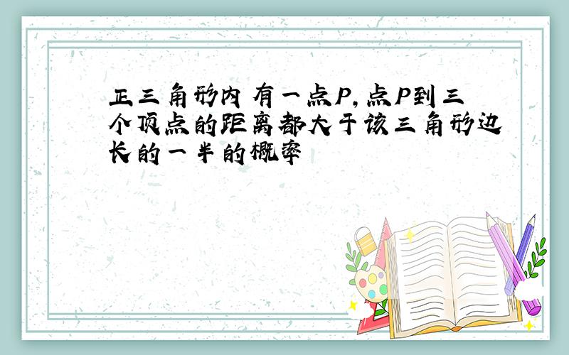 正三角形内有一点P,点P到三个顶点的距离都大于该三角形边长的一半的概率