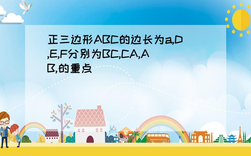 正三边形ABC的边长为a,D,E,F分别为BC,CA,AB,的重点