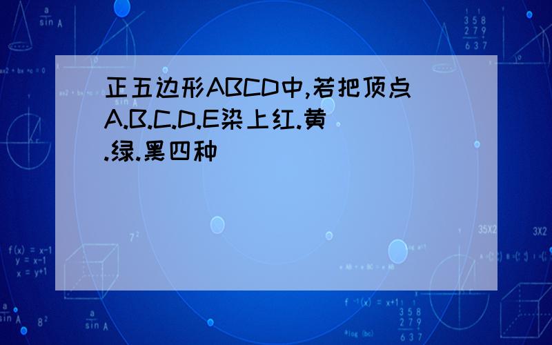 正五边形ABCD中,若把顶点A.B.C.D.E染上红.黄.绿.黑四种