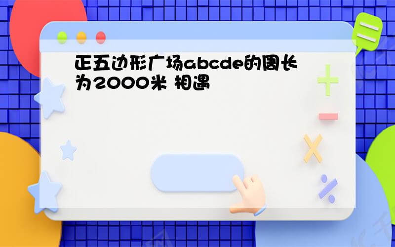 正五边形广场abcde的周长为2000米 相遇