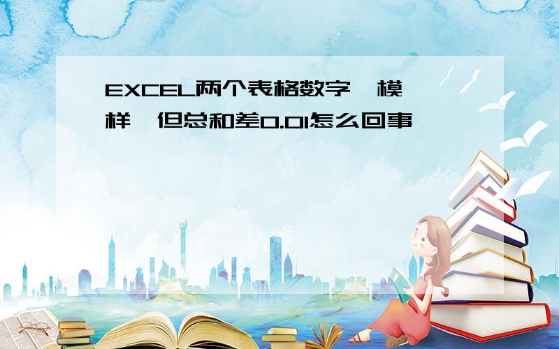 EXCEL两个表格数字一模一样,但总和差0.01怎么回事