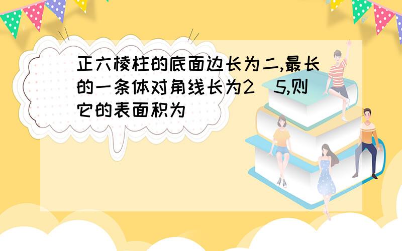 正六棱柱的底面边长为二,最长的一条体对角线长为2^5,则它的表面积为