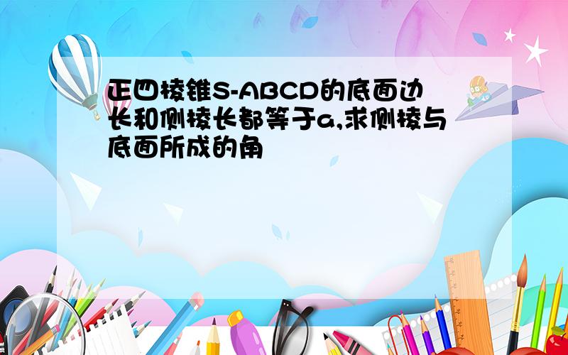 正四棱锥S-ABCD的底面边长和侧棱长都等于a,求侧棱与底面所成的角