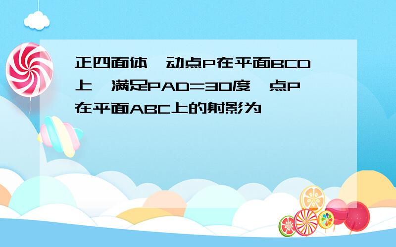 正四面体,动点P在平面BCD上,满足PAD=30度,点P在平面ABC上的射影为