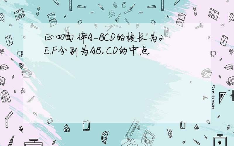 正四面体A-BCD的棱长为2E.F分别为AB,CD的中点