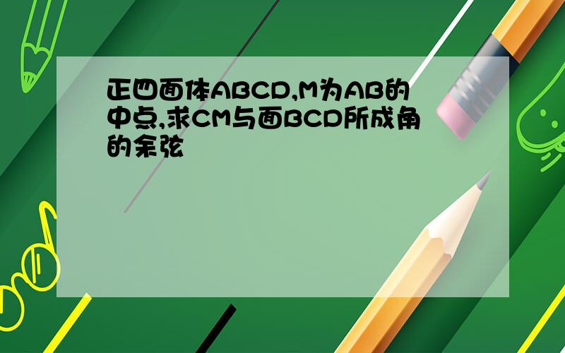 正四面体ABCD,M为AB的中点,求CM与面BCD所成角的余弦